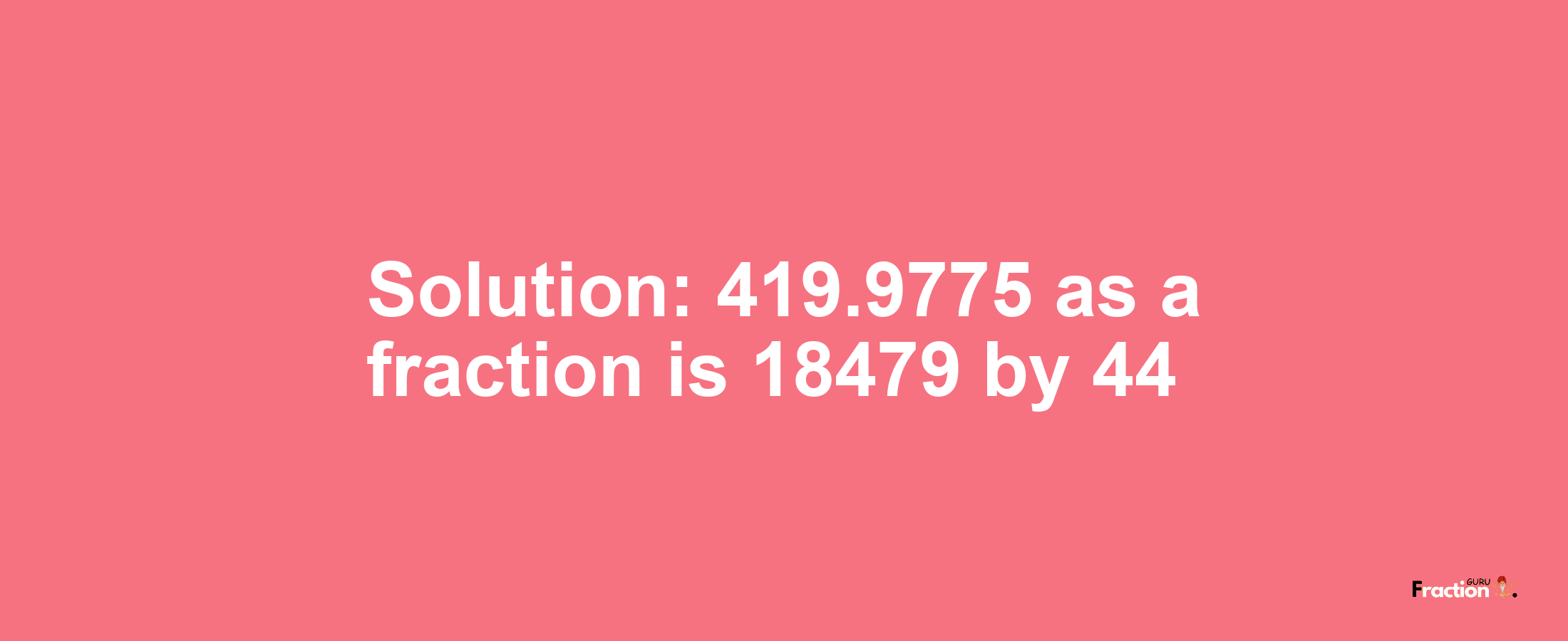 Solution:419.9775 as a fraction is 18479/44